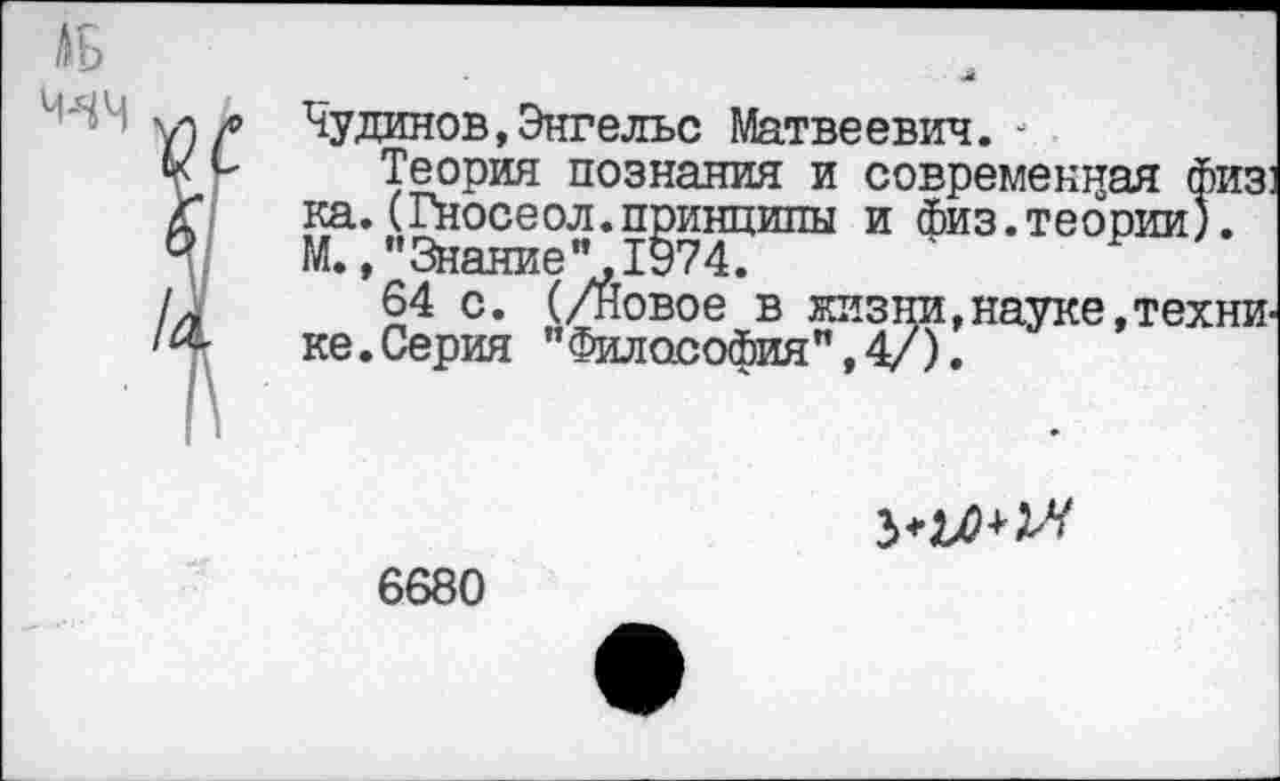 ﻿Чудинов,Энгельс Матвеевич. -
Теория познания и современная физ ка. (Гносеол.принципы и Физ.теории). М.,"Знание" 1974.
64 с. (/Новое в жизщ!,науке,техни ке.Серия "Философия",4/).

6680